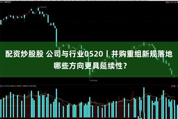 配资炒股股 公司与行业0520丨并购重组新规落地 哪些方向更具延续性？