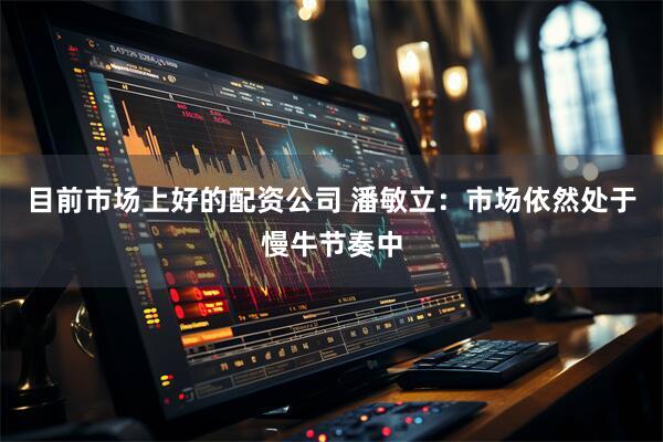 目前市场上好的配资公司 潘敏立：市场依然处于慢牛节奏中