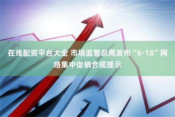 在线配资平台大全 市场监管总局发布“6·18”网络集中促销合规提示
