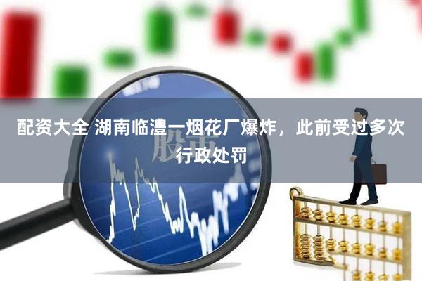 配资大全 湖南临澧一烟花厂爆炸，此前受过多次行政处罚