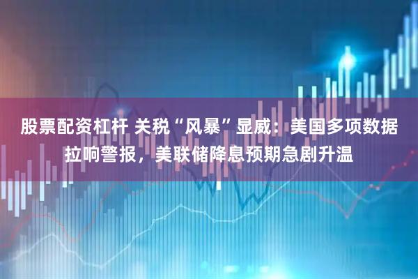 股票配资杠杆 关税“风暴”显威：美国多项数据拉响警报，美联储降息预期急剧升温