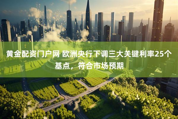 黄金配资门户网 欧洲央行下调三大关键利率25个基点，符合市场预期