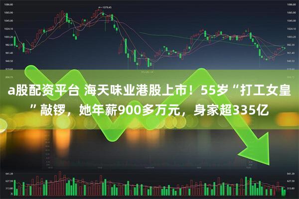 a股配资平台 海天味业港股上市！55岁“打工女皇”敲锣，她年薪900多万元，身家超335亿