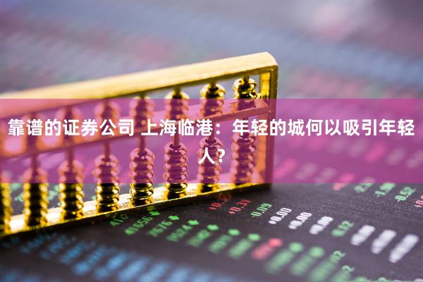 靠谱的证券公司 上海临港：年轻的城何以吸引年轻人？