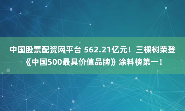 中国股票配资网平台 562.21亿元！三棵树荣登《中国500最具价值品牌》涂料榜第一！