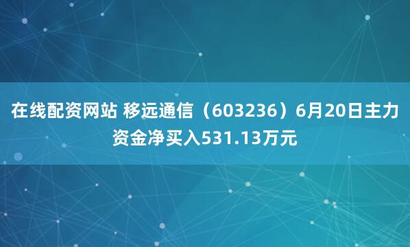 在线配资网站 移远通信（603236）6月20日主力资金净买入531.13万元