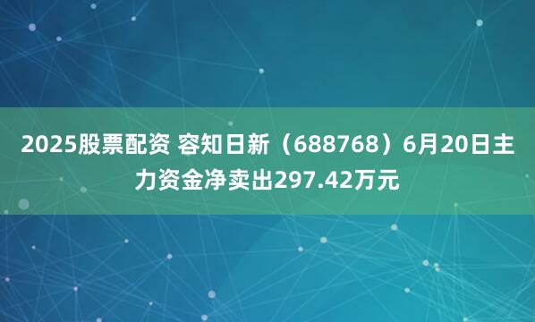 2025股票配资 容知日新（688768）6月20日主力资金净卖出297.42万元