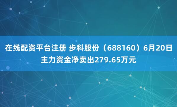 在线配资平台注册 步科股份（688160）6月20日主力资金净卖出279.65万元