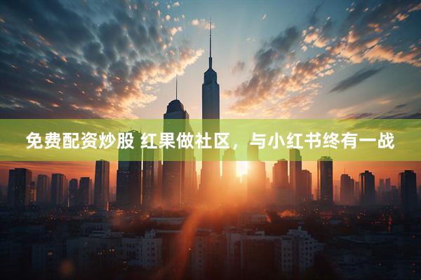 免费配资炒股 红果做社区，与小红书终有一战