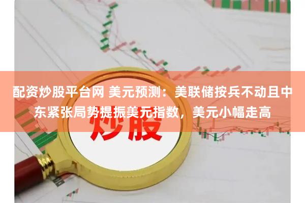 配资炒股平台网 美元预测：美联储按兵不动且中东紧张局势提振美元指数，美元小幅走高