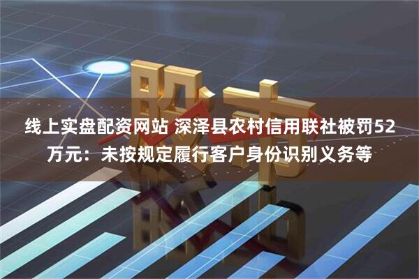 线上实盘配资网站 深泽县农村信用联社被罚52万元：未按规定履行客户身份识别义务等