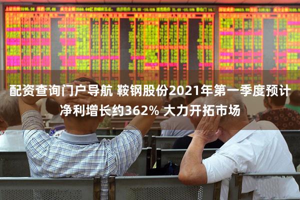 配资查询门户导航 鞍钢股份2021年第一季度预计净利增长约362% 大力开拓市场