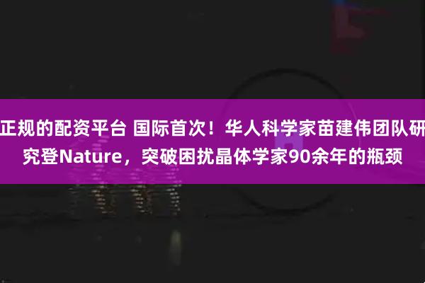 正规的配资平台 国际首次！华人科学家苗建伟团队研究登Nature，突破困扰晶体学家90余年的瓶颈