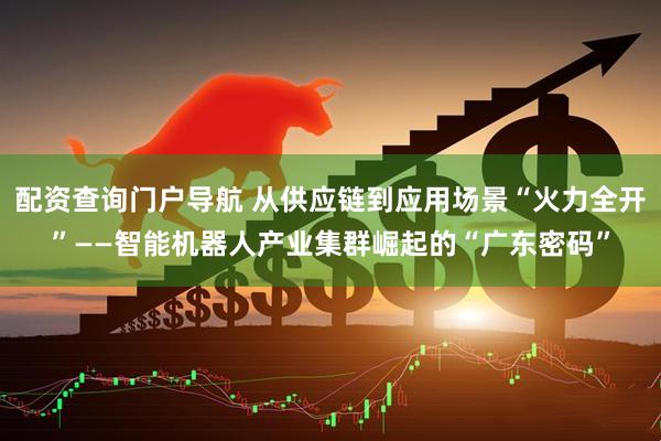 配资查询门户导航 从供应链到应用场景“火力全开”——智能机器人产业集群崛起的“广东密码”