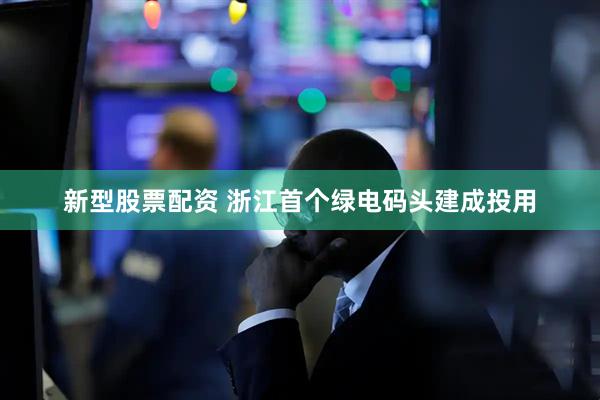 新型股票配资 浙江首个绿电码头建成投用