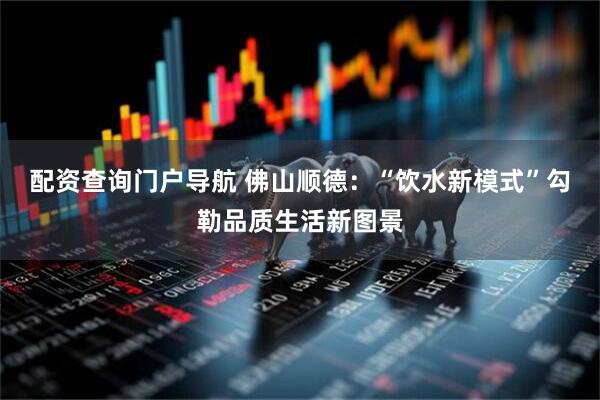 配资查询门户导航 佛山顺德：“饮水新模式”勾勒品质生活新图景