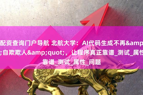 配资查询门户导航 北航大学：AI代码生成不再&quot;自欺欺人&quot;，让程序真正靠谱_测试_属性_问题