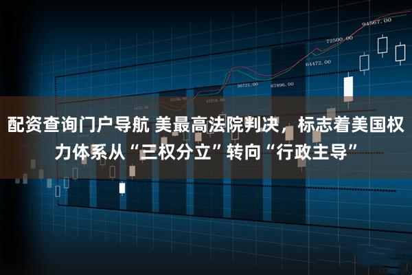 配资查询门户导航 美最高法院判决，标志着美国权力体系从“三权分立”转向“行政主导”