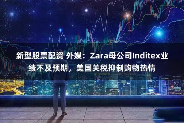 新型股票配资 外媒：Zara母公司Inditex业绩不及预期，美国关税抑制购物热情