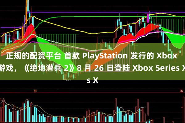 正规的配资平台 首款 PlayStation 发行的 Xbox 游戏，《绝地潜兵 2》8 月 26 日登陆 Xbox Series X