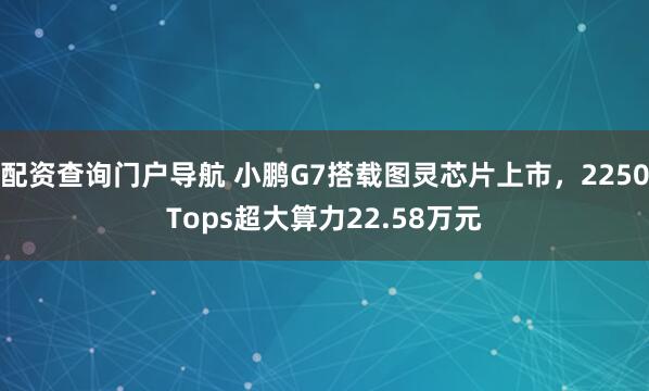 配资查询门户导航 小鹏G7搭载图灵芯片上市，2250Tops超大算力22.58万元