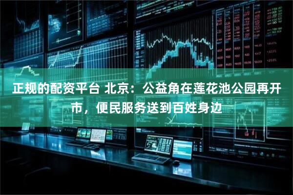 正规的配资平台 北京：公益角在莲花池公园再开市，便民服务送到百姓身边