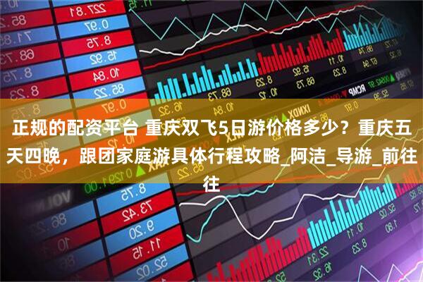 正规的配资平台 重庆双飞5日游价格多少？重庆五天四晚，跟团家庭游具体行程攻略_阿洁_导游_前往