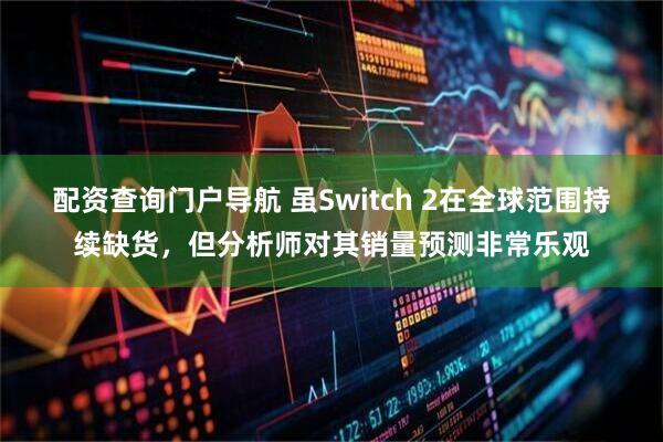 配资查询门户导航 虽Switch 2在全球范围持续缺货，但分析师对其销量预测非常乐观