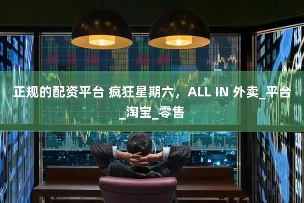 正规的配资平台 疯狂星期六，ALL IN 外卖_平台_淘宝_零售