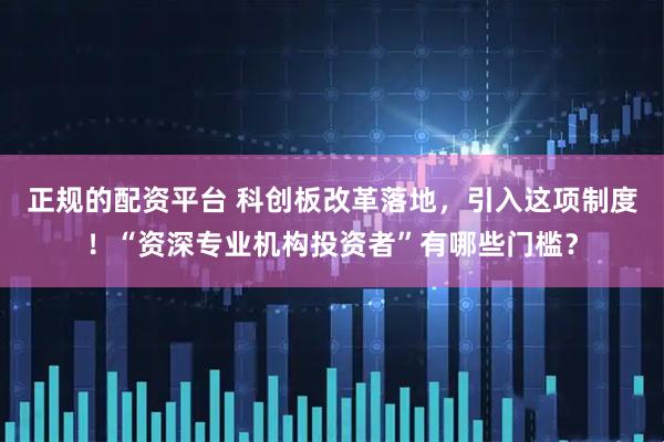 正规的配资平台 科创板改革落地，引入这项制度！“资深专业机构投资者”有哪些门槛？