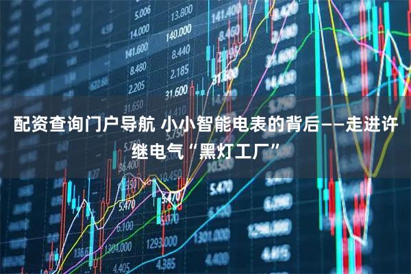 配资查询门户导航 小小智能电表的背后——走进许继电气“黑灯工厂”
