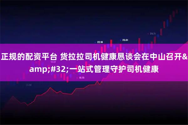 正规的配资平台 货拉拉司机健康恳谈会在中山召开&#32;一站式管理守护司机健康