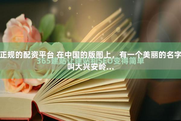 正规的配资平台 在中国的版图上，有一个美丽的名字叫大兴安岭...