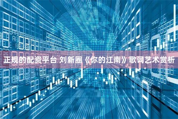正规的配资平台 刘新圈《你的江南》歌词艺术赏析