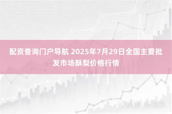 配资查询门户导航 2025年7月29日全国主要批发市场酥梨价格行情