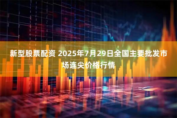 新型股票配资 2025年7月29日全国主要批发市场连尖价格行情