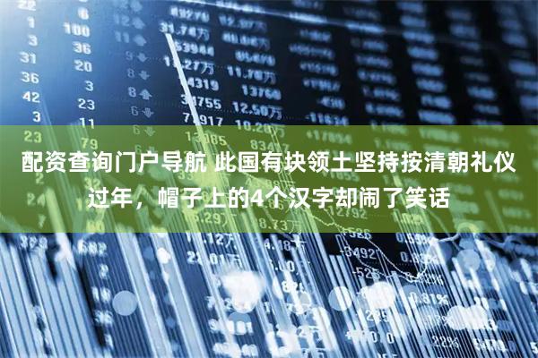 配资查询门户导航 此国有块领土坚持按清朝礼仪过年，帽子上的4个汉字却闹了笑话