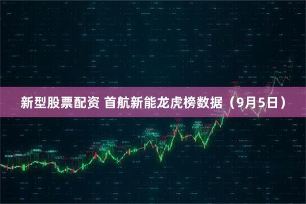 新型股票配资 首航新能龙虎榜数据（9月5日）