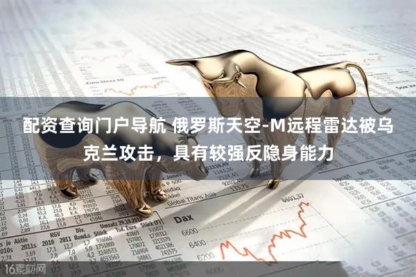 配资查询门户导航 俄罗斯天空-M远程雷达被乌克兰攻击，具有较强反隐身能力