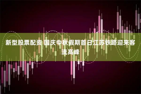 新型股票配资 国庆中秋假期首日江苏铁路迎来客流高峰