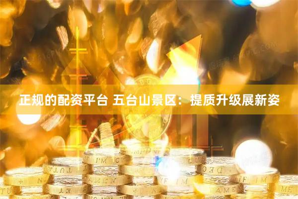 正规的配资平台 五台山景区：提质升级展新姿
