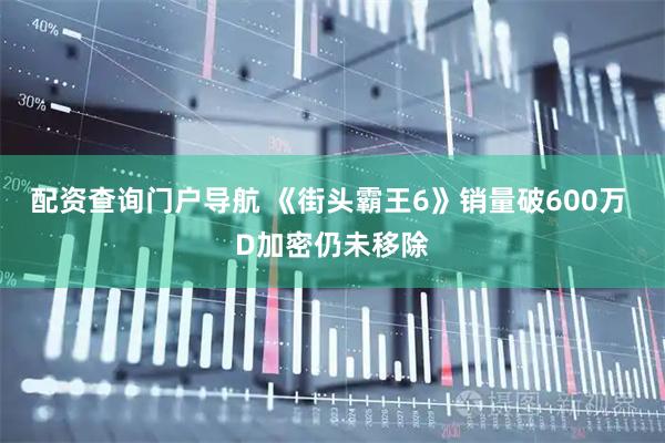 配资查询门户导航 《街头霸王6》销量破600万 D加密仍未移除