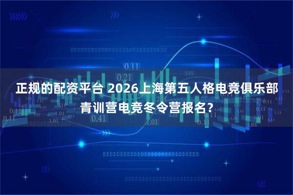 正规的配资平台 2026上海第五人格电竞俱乐部青训营电竞冬令营报名？