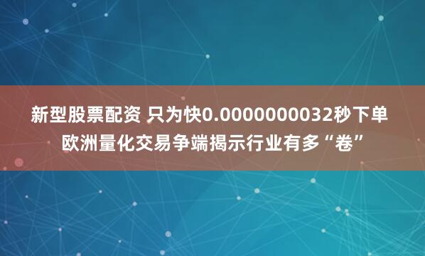 新型股票配资 只为快0.0000000032秒下单 欧洲量化交易争端揭示行业有多“卷”