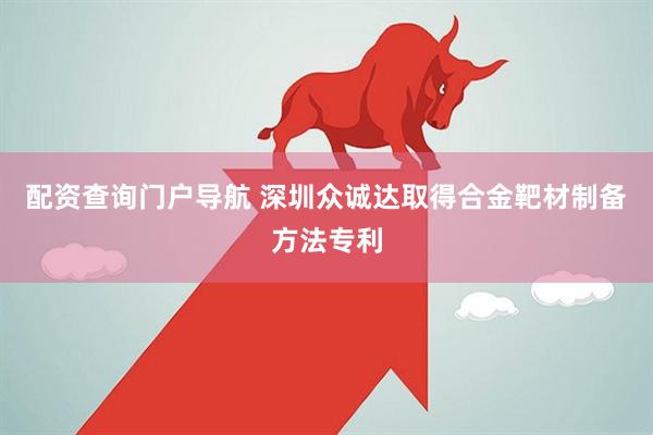 配资查询门户导航 深圳众诚达取得合金靶材制备方法专利