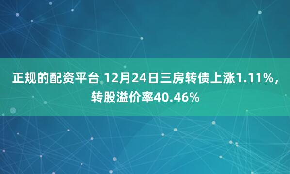 正规的配资平台 12月24日三房转债上涨1.11%,转股溢价率40.46%
