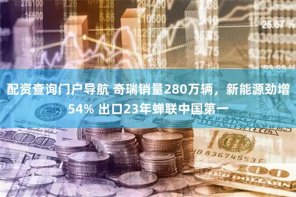 配资查询门户导航 奇瑞销量280万辆,新能源劲增54% 出口23年蝉联中国第一