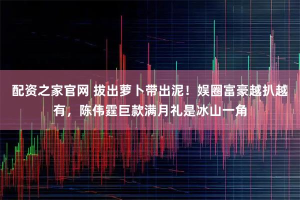 配资之家官网 拔出萝卜带出泥！娱圈富豪越扒越有，陈伟霆巨款满月礼是冰山一角