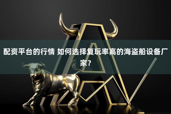 配资平台的行情 如何选择复玩率高的海盗船设备厂家？