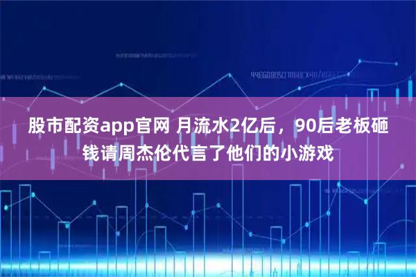 股市配资app官网 月流水2亿后，90后老板砸钱请周杰伦代言了他们的小游戏